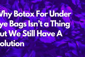 Why Botox For Under Eye Bags Isn’t a Thing - But We Still Have A Solution